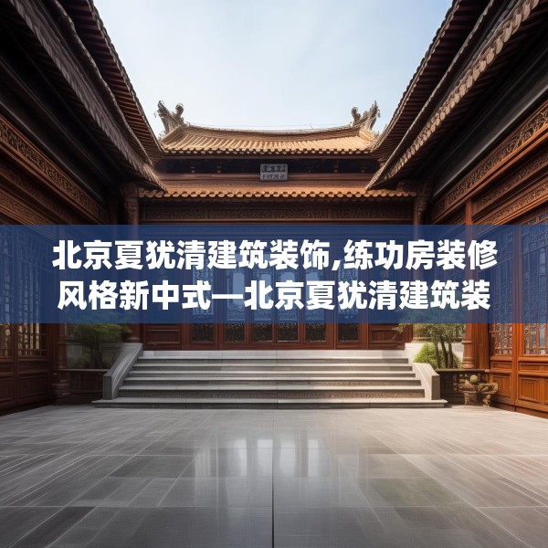 北京夏犹清建筑装饰,练功房装修风格新中式—北京夏犹清建筑装饰575.a451b452c455fgy.462bnbn