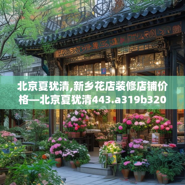 北京夏犹清,新乡花店装修店铺价格—北京夏犹清443.a319b320c323fgy.330cvcx