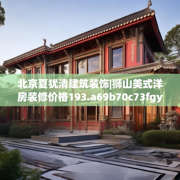 北京夏犹清建筑装饰|狮山美式洋房装修价格193.a69b70c73fgy.80poiy