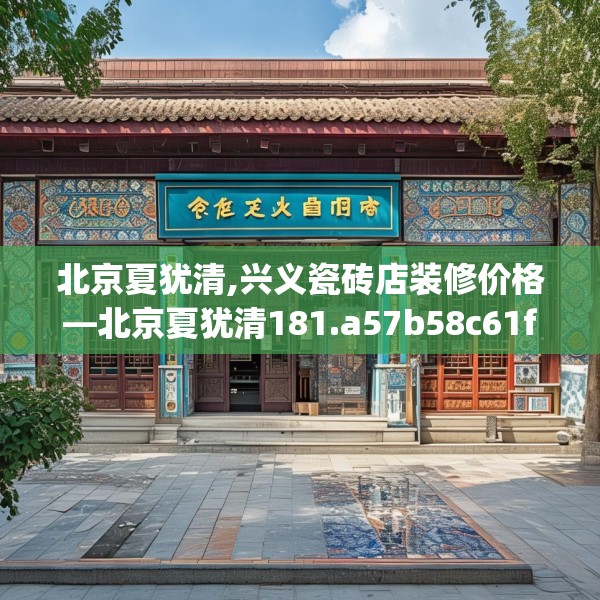 北京夏犹清,兴义瓷砖店装修价格—北京夏犹清181.a57b58c61fgy.68jhhj