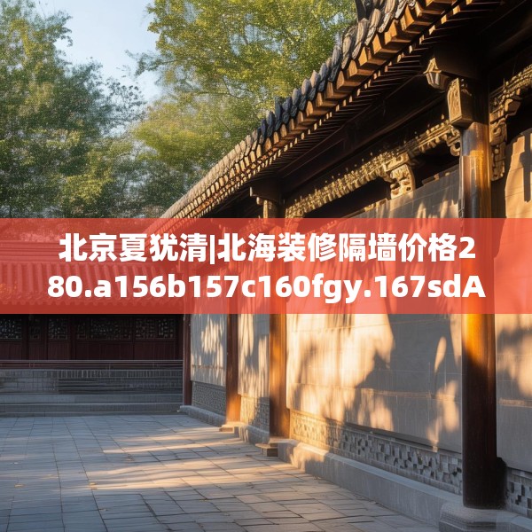 北京夏犹清|北海装修隔墙价格280.a156b157c160fgy.167sdA