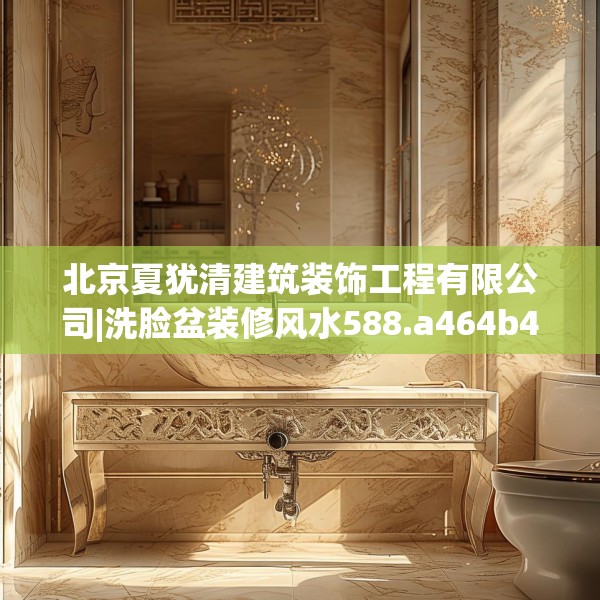 北京夏犹清建筑装饰工程有限公司|洗脸盆装修风水588.a464b465c468fgy.475lkjl