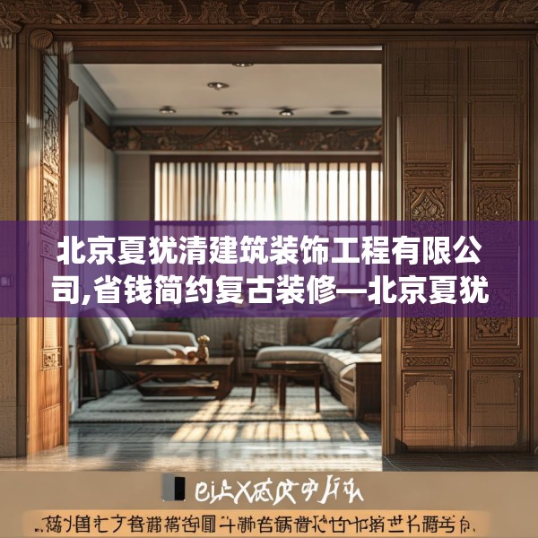 北京夏犹清建筑装饰工程有限公司,省钱简约复古装修—北京夏犹清建筑装饰工程有限公司378.a254b255c258fgy.265nbn