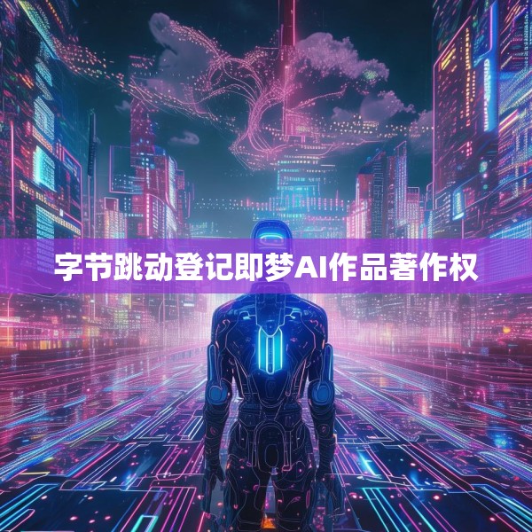 字节跳动登记即梦AI作品著作权