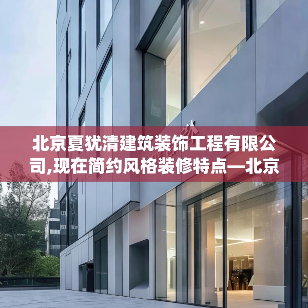北京夏犹清建筑装饰工程有限公司,现在简约风格装修特点—北京夏犹清建筑装饰工程有限公司322.a198b199c202fgy.209dewqe