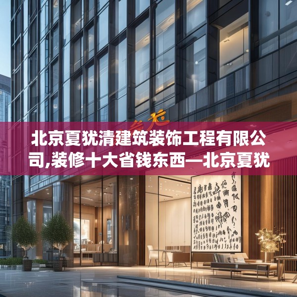 北京夏犹清建筑装饰工程有限公司,装修十大省钱东西—北京夏犹清建筑装饰工程有限公司603.a479b480c483fgy.490fghfd