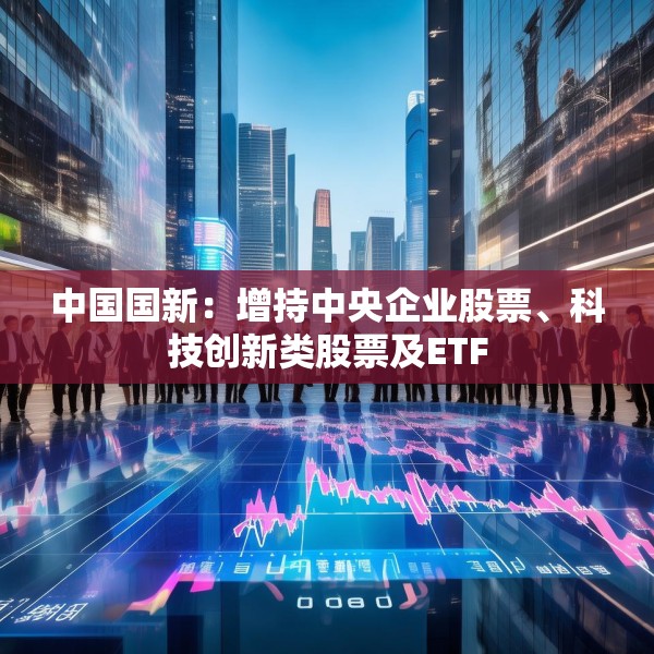 中国国新：增持中央企业股票、科技创新类股票及ETF