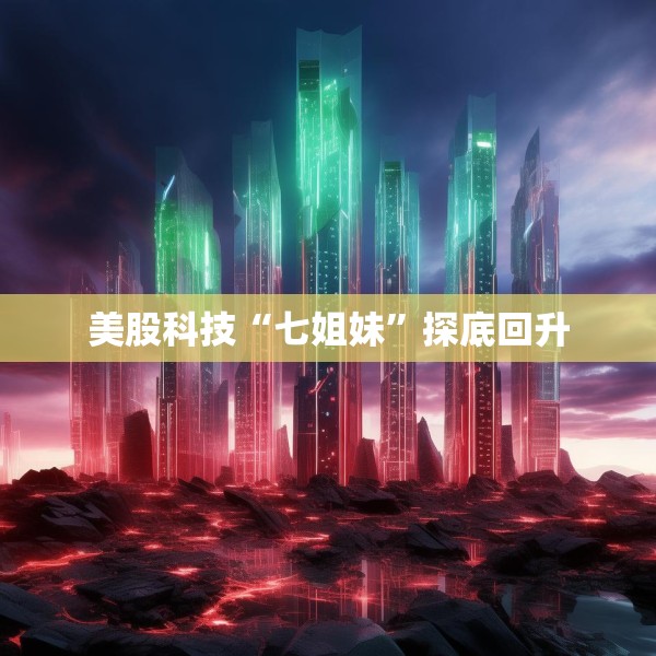 美股科技“七姐妹”探底回升