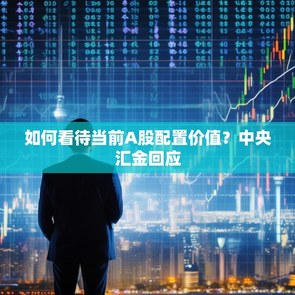 如何看待当前A股配置价值？中央汇金回应