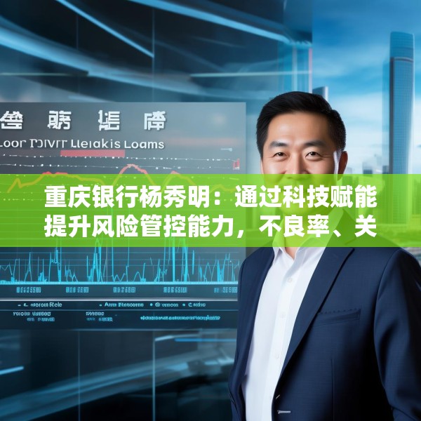 重庆银行杨秀明：通过科技赋能提升风险管控能力，不良率、关注率、逾期率、拨备覆盖率实现三降一升
