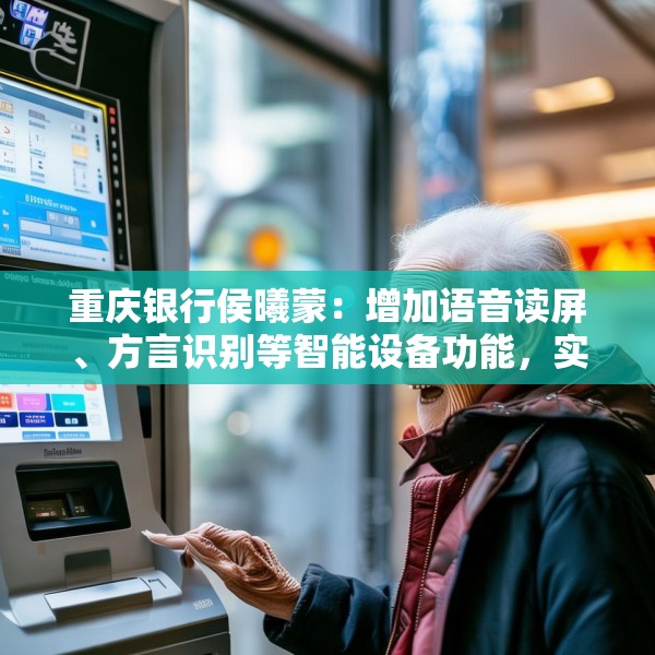 重庆银行侯曦蒙：增加语音读屏、方言识别等智能设备功能，实实在在地降低老年客户获取数字金融服务的门槛