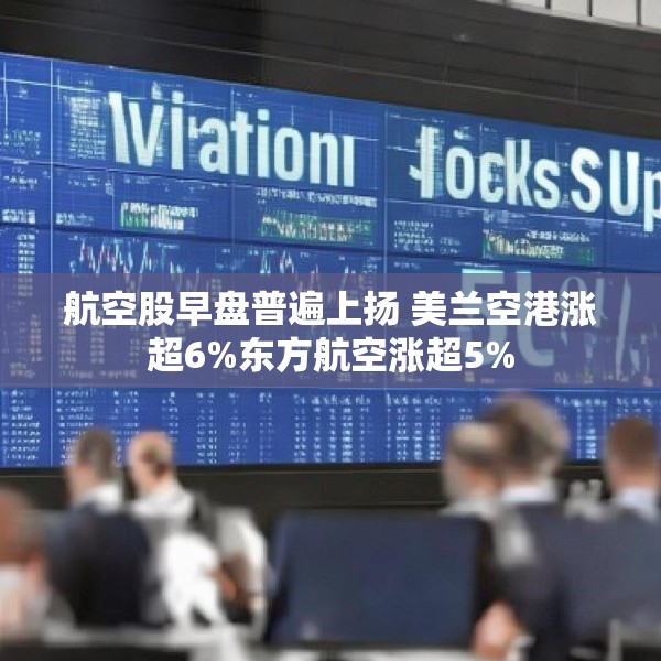 航空股早盘普遍上扬 美兰空港涨超6%东方航空涨超5%