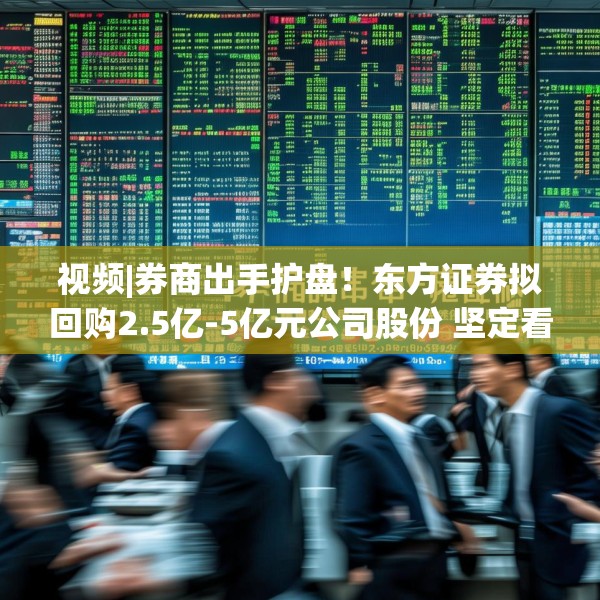 视频|券商出手护盘！东方证券拟回购2.5亿-5亿元公司股份 坚定看好中国资本市场发展前景