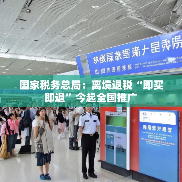 国家税务总局：离境退税“即买即退”今起全国推广
