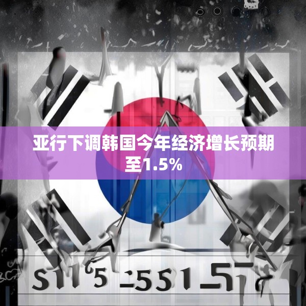亚行下调韩国今年经济增长预期至1.5%