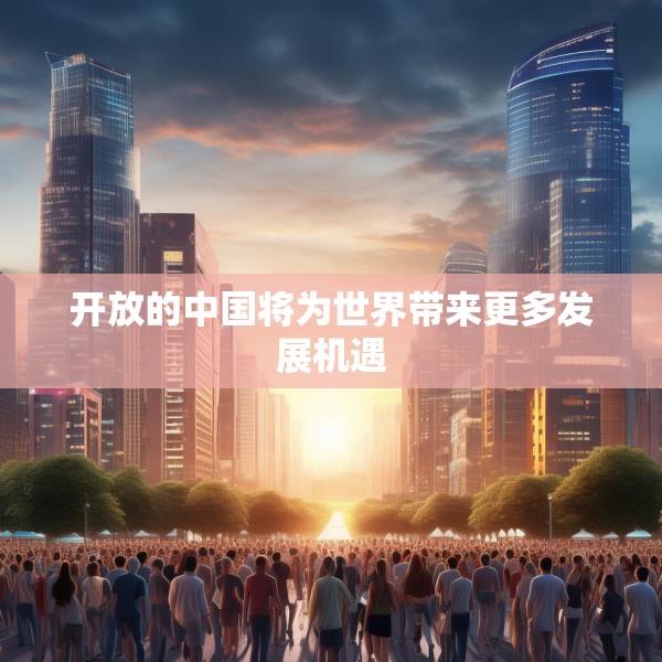 开放的中国将为世界带来更多发展机遇