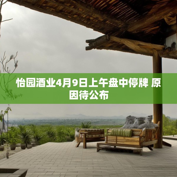 怡园酒业4月9日上午盘中停牌 原因待公布