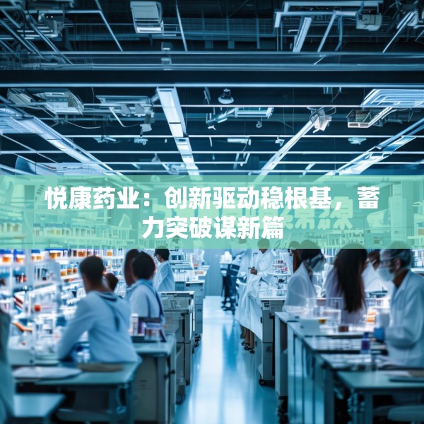 悦康药业：创新驱动稳根基，蓄力突破谋新篇