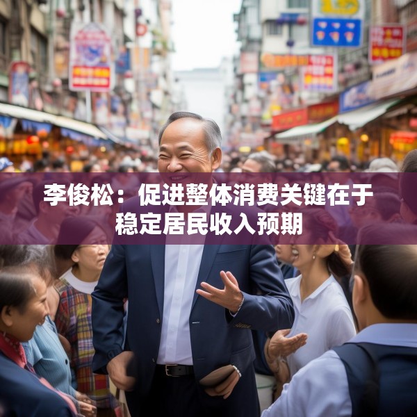 李俊松：促进整体消费关键在于稳定居民收入预期