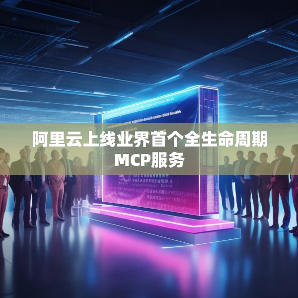 阿里云上线业界首个全生命周期MCP服务