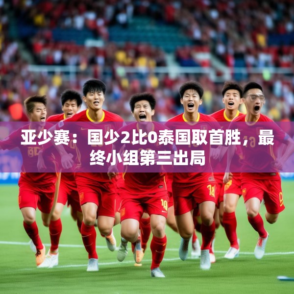 亚少赛：国少2比0泰国取首胜，最终小组第三出局
