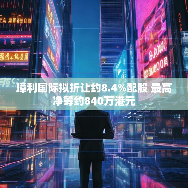 璋利国际拟折让约8.4%配股 最高净筹约840万港元