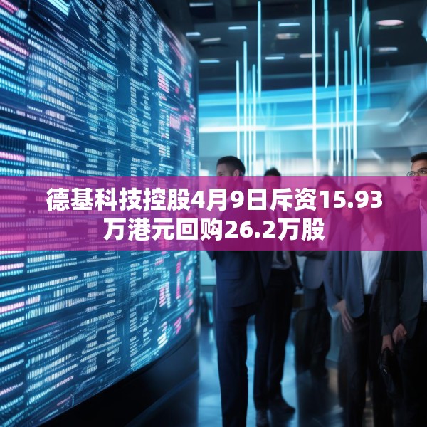 德基科技控股4月9日斥资15.93万港元回购26.2万股