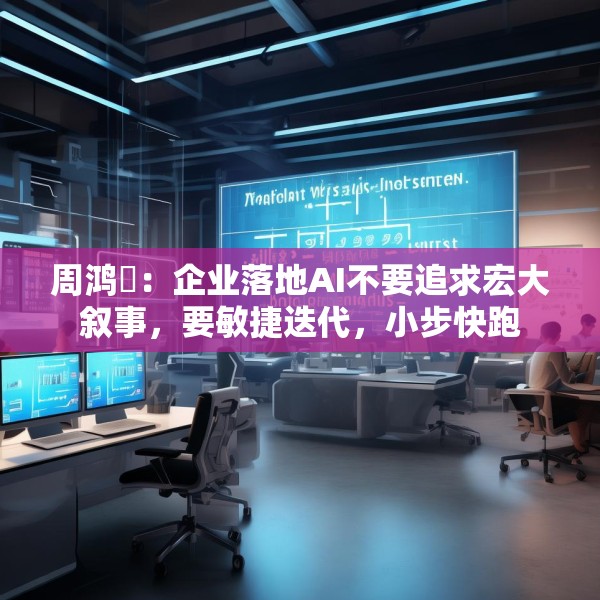 周鸿祎：企业落地AI不要追求宏大叙事，要敏捷迭代，小步快跑