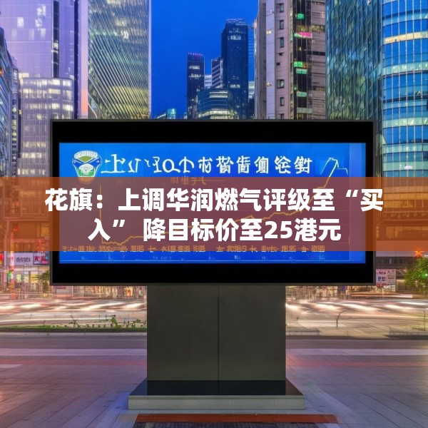 花旗：上调华润燃气评级至“买入” 降目标价至25港元