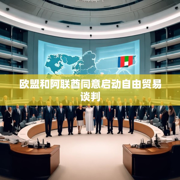 欧盟和阿联酋同意启动自由贸易谈判
