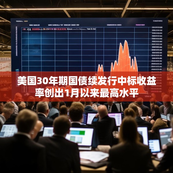 美国30年期国债续发行中标收益率创出1月以来最高水平