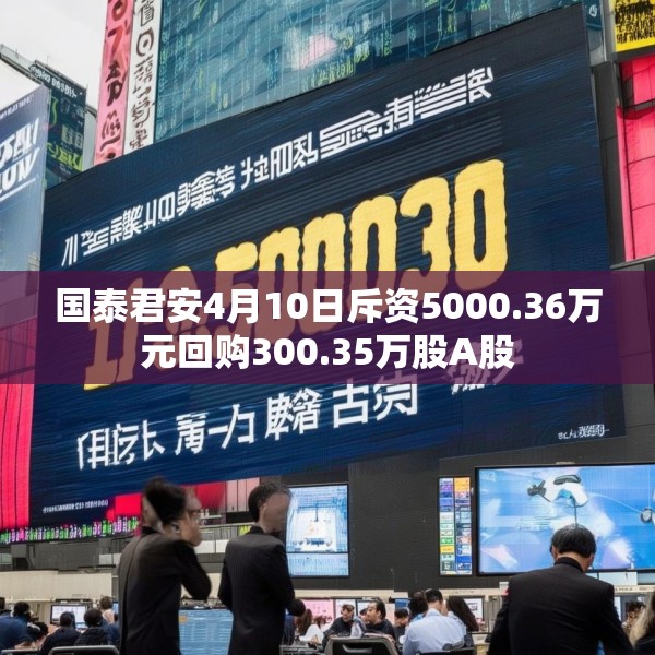 国泰君安4月10日斥资5000.36万元回购300.35万股A股