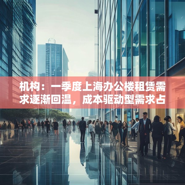 机构：一季度上海办公楼租赁需求逐渐回温，成本驱动型需求占主导