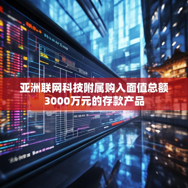 亚洲联网科技附属购入面值总额3000万元的存款产品