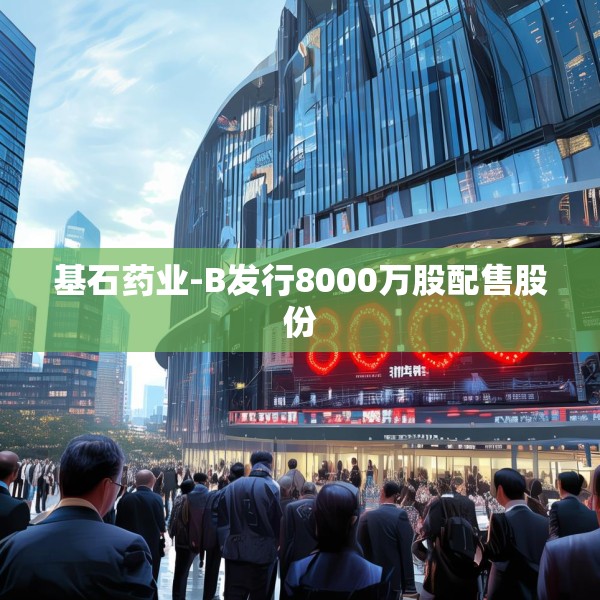 基石药业-B发行8000万股配售股份