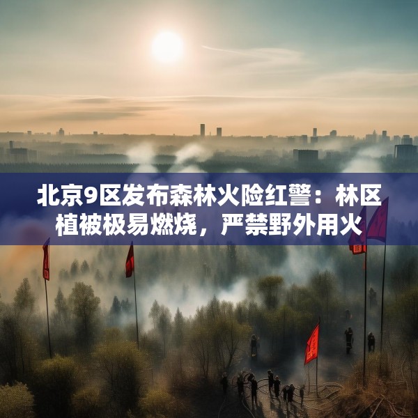 北京9区发布森林火险红警：林区植被极易燃烧，严禁野外用火