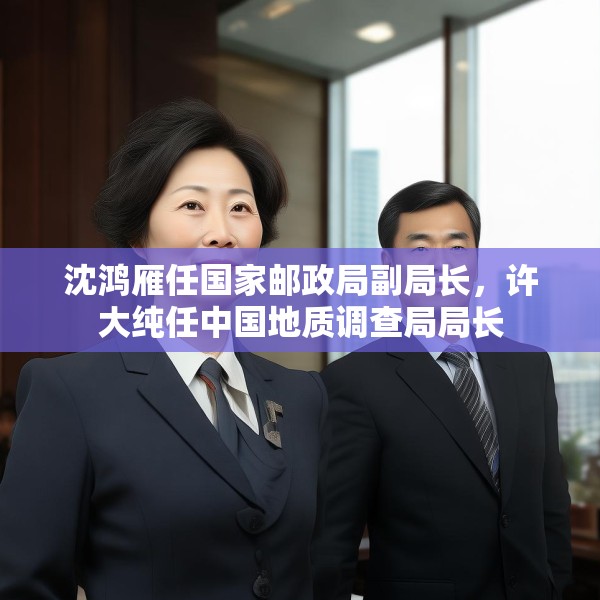 沈鸿雁任国家邮政局副局长，许大纯任中国地质调查局局长