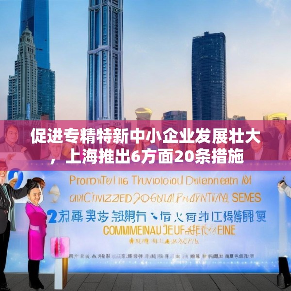 促进专精特新中小企业发展壮大，上海推出6方面20条措施