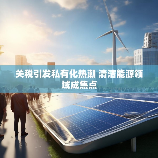 关税引发私有化热潮 清洁能源领域成焦点