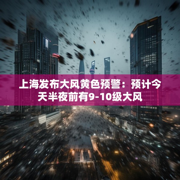 上海发布大风黄色预警：预计今天半夜前有9-10级大风