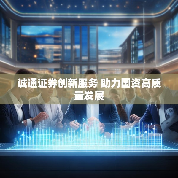 诚通证券创新服务 助力国资高质量发展
