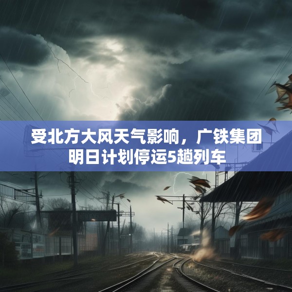 受北方大风天气影响，广铁集团明日计划停运5趟列车