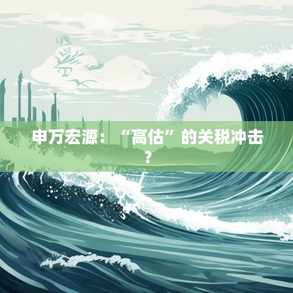 申万宏源：“高估”的关税冲击？
