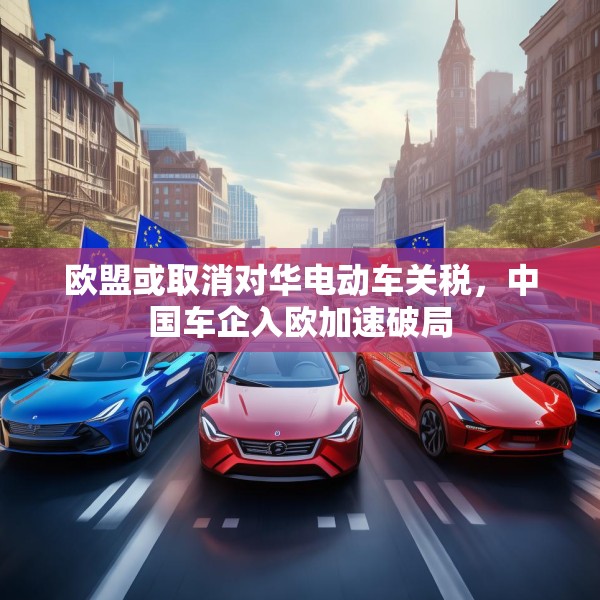 欧盟或取消对华电动车关税，中国车企入欧加速破局