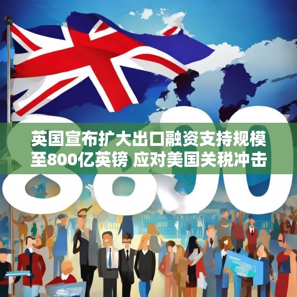 英国宣布扩大出口融资支持规模至800亿英镑 应对美国关税冲击