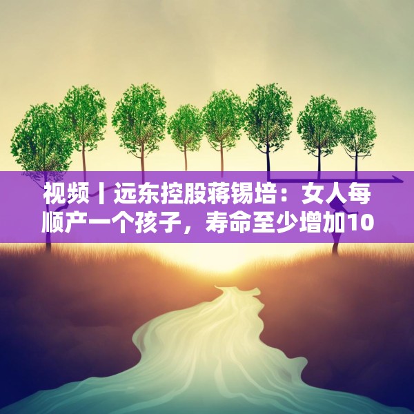 视频丨远东控股蒋锡培：女人每顺产一个孩子，寿命至少增加10年