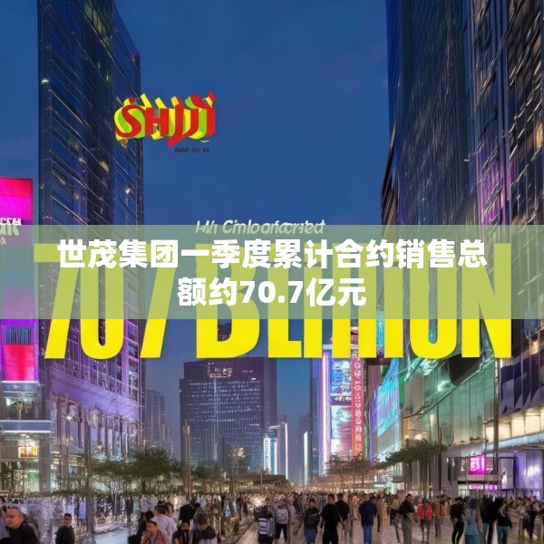 世茂集团一季度累计合约销售总额约70.7亿元