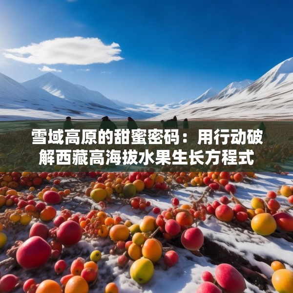 雪域高原的甜蜜密码：用行动破解西藏高海拔水果生长方程式