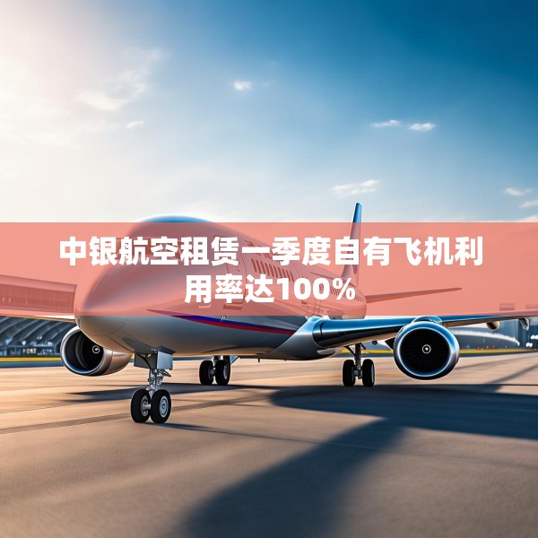 中银航空租赁一季度自有飞机利用率达100%