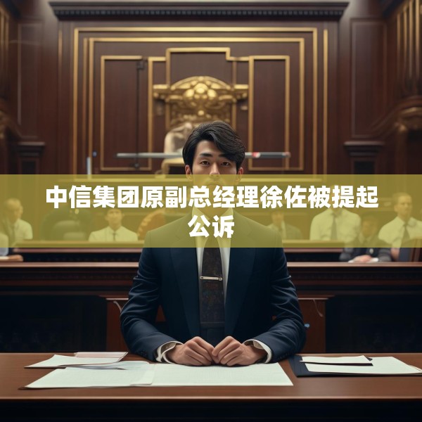 中信集团原副总经理徐佐被提起公诉